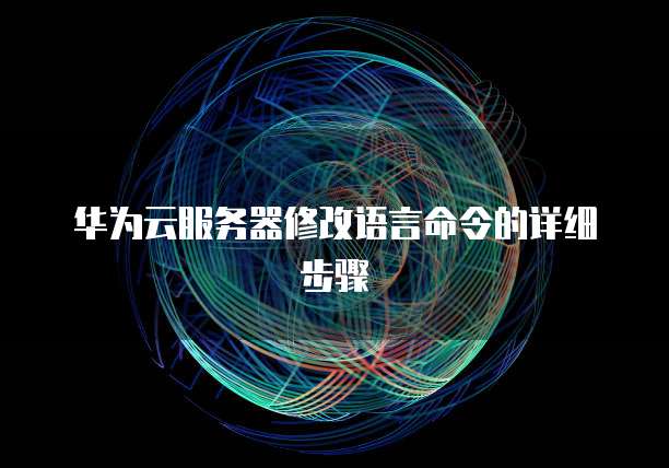 华为云服务器修改语言命令的详细步骤