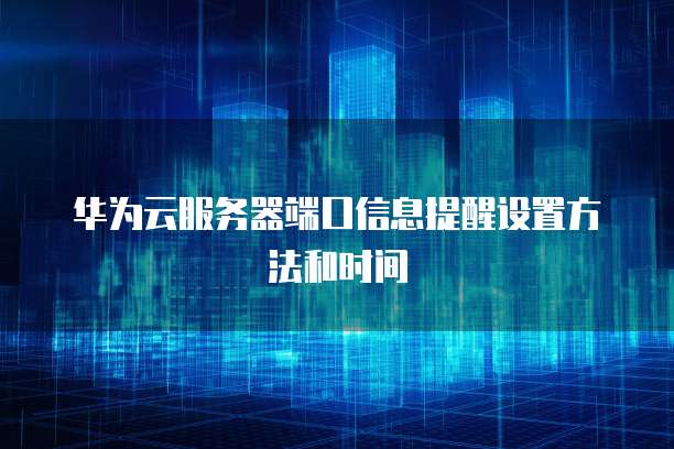 华为云服务器端口信息提醒设置方法和时间