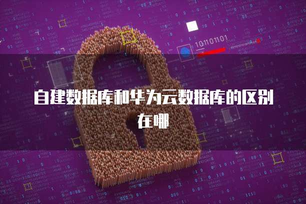 自建数据库和华为云数据库的区别在哪