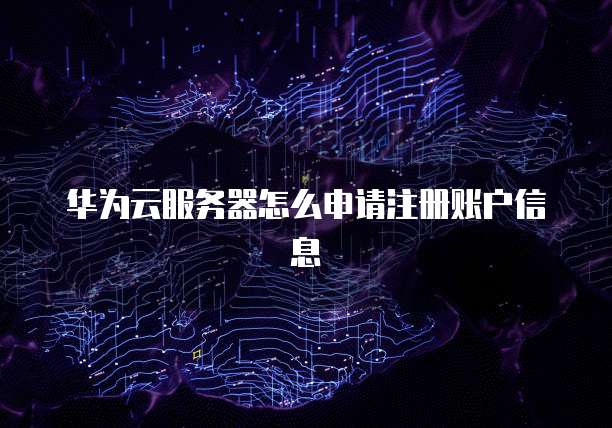 华为云服务器怎么申请注册账户信息