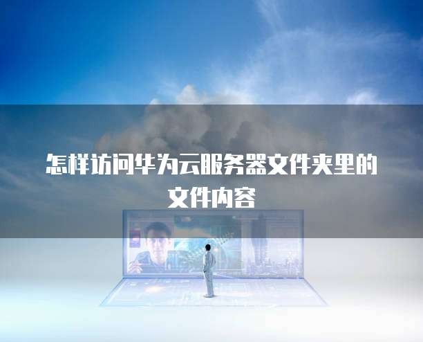 怎样访问华为云服务器文件夹里的文件内容