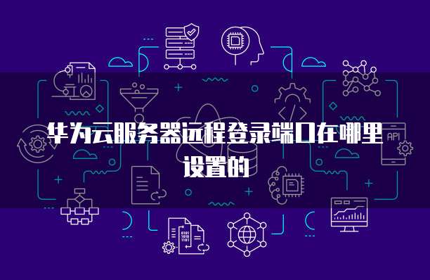 华为云服务器远程登录端口在哪里设置的
