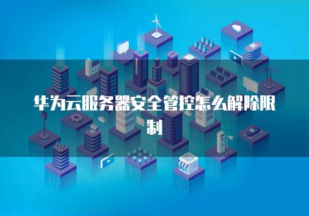 华为云服务器安全管控怎么解除限制
