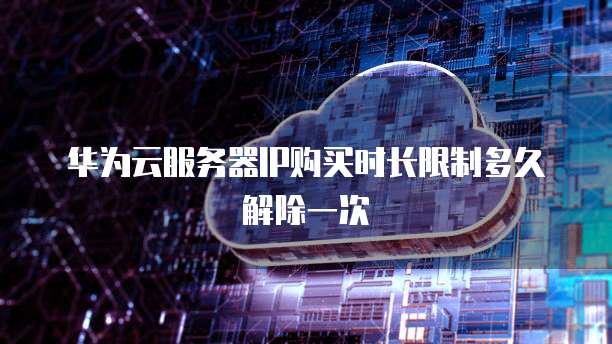 华为云服务器IP购买时长限制多久解除一次