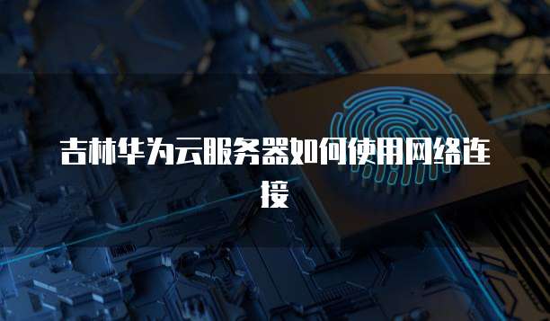 吉林华为云服务器如何使用网络连接