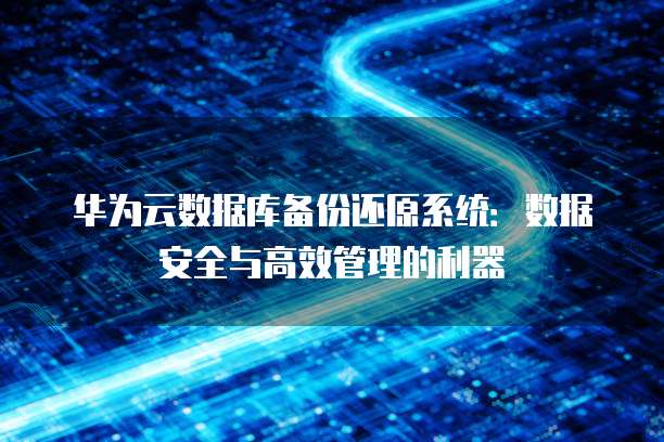 华为云数据库备份还原系统：数据安全与高效管理的利器