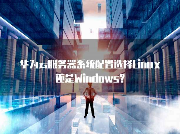 华为云服务器系统配置选择Linux还是Windows？