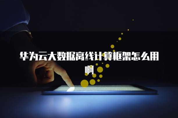 华为云大数据离线计算框架怎么用啊