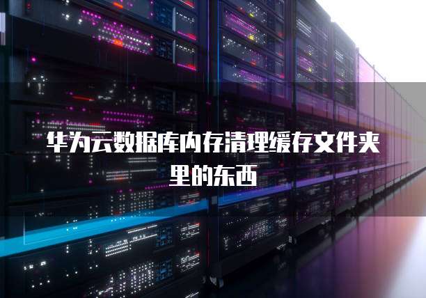 华为云数据库内存清理缓存文件夹里的东西