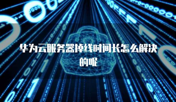 华为云服务器掉线时间长怎么解决的呢