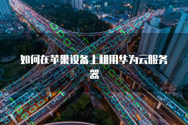 如何在苹果设备上租用华为云服务器