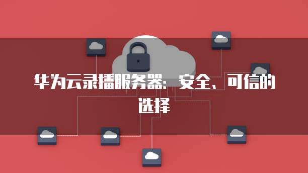 华为云录播服务器：安全、可信的选择