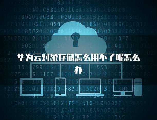 华为云对象存储怎么用不了呢怎么办