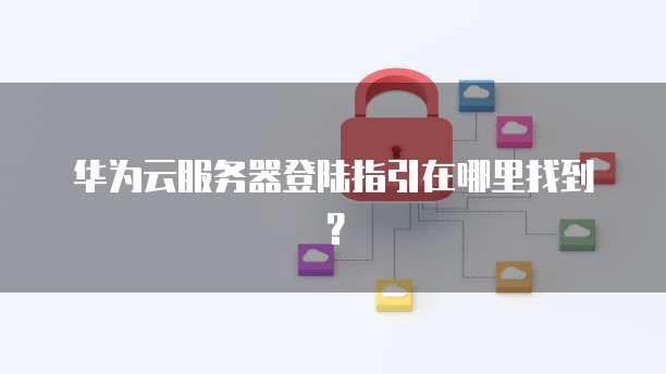 华为云服务器登陆指引在哪里找到？