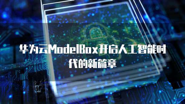 华为云ModelBox开启人工智能时代的新篇章