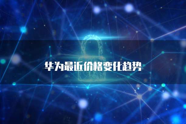 华为最近价格变化趋势