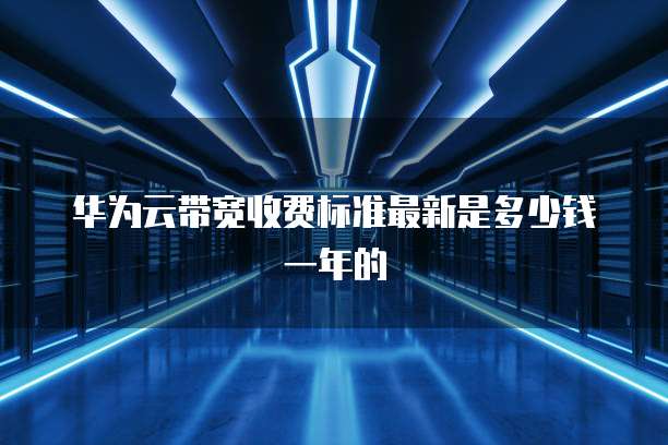 华为云带宽收费标准最新是多少钱一年的