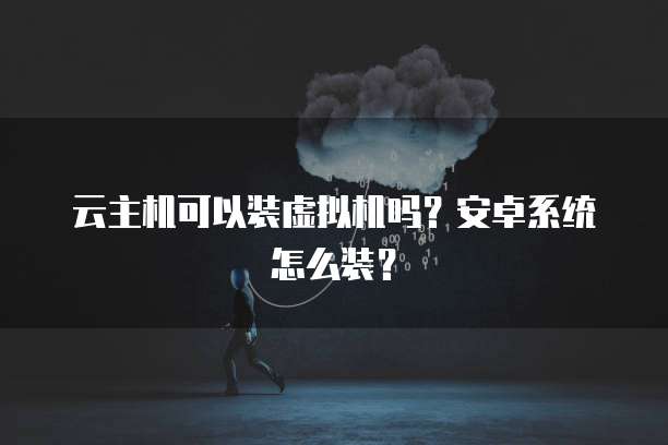 云主机可以装虚拟机吗？安卓系统怎么装？