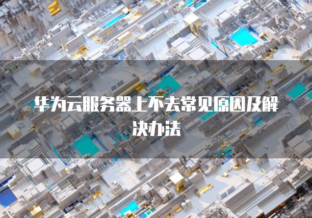 华为云服务器上不去常见原因及解决办法