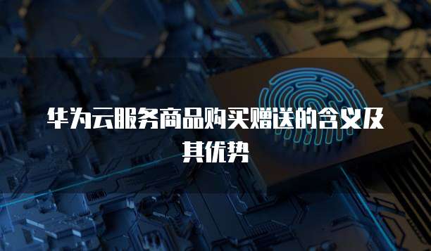 华为云服务商品购买赠送的含义及其优势