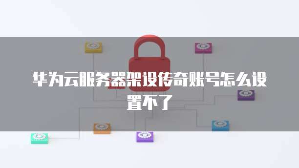 华为云服务器架设传奇账号怎么设置不了