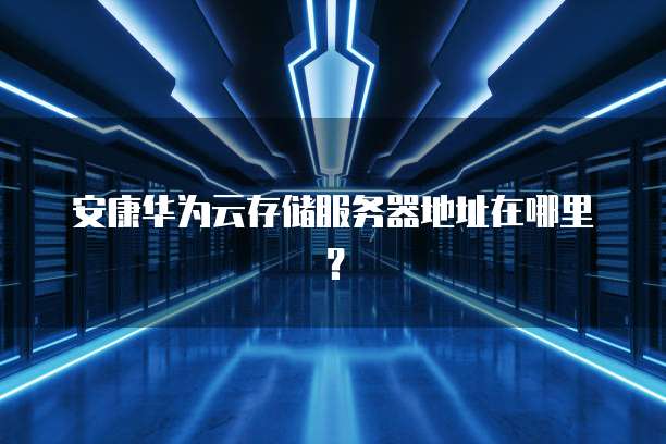 安康华为云存储服务器地址在哪里？
