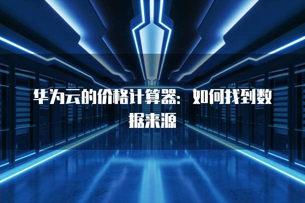 华为云的价格计算器：如何找到数据来源