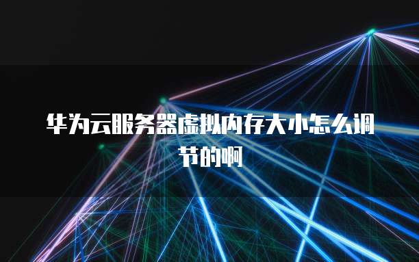 华为云服务器虚拟内存大小怎么调节的啊