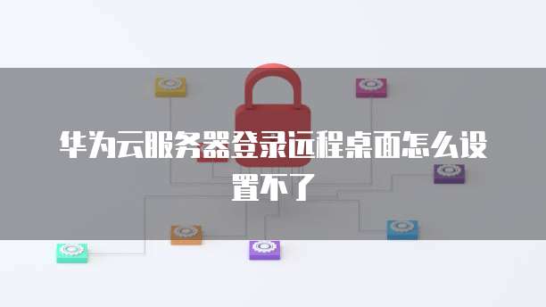 华为云服务器登录远程桌面怎么设置不了