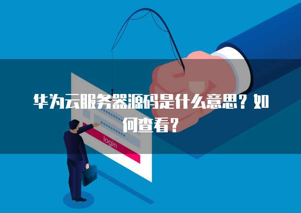 华为云服务器源码是什么意思？如何查看？