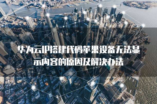 华为云IP搭建代码苹果设备无法显示内容的原因及解决办法