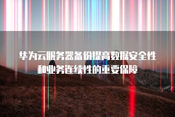 华为云服务器备份提高数据安全性和业务连续性的重要保障