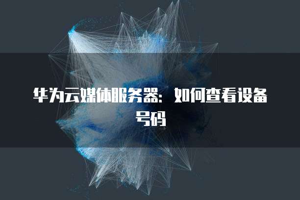 华为云媒体服务器：如何查看设备号码