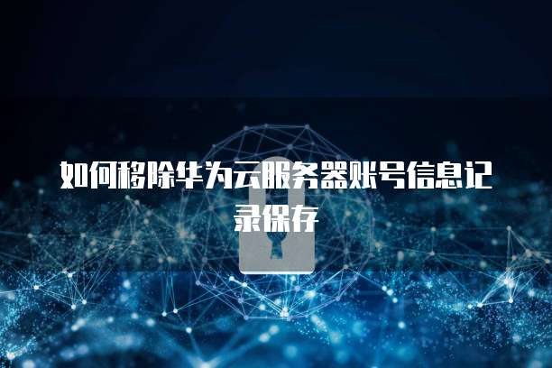 如何移除华为云服务器账号信息记录保存