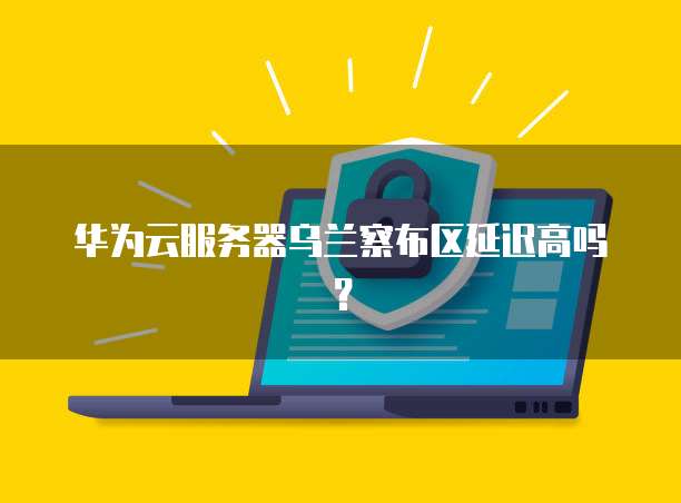 华为云服务器乌兰察布区延迟高吗？