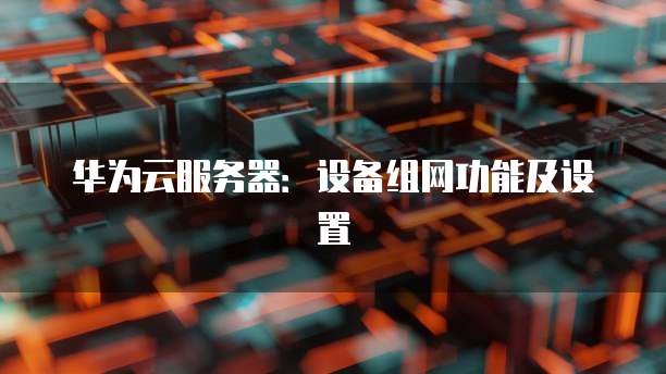 华为云服务器：设备组网功能及设置
