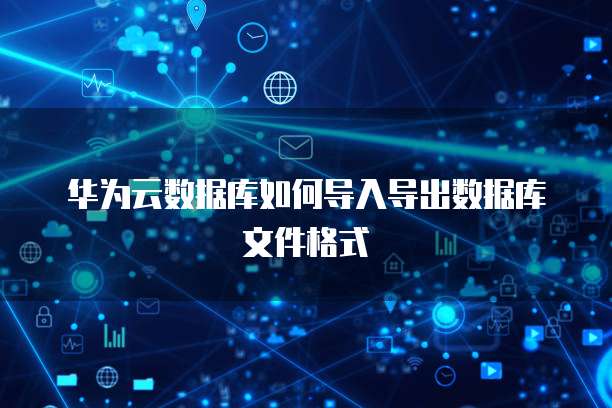 华为云数据库如何导入导出数据库文件格式