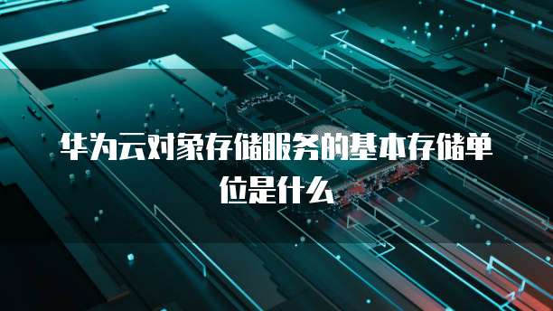 华为云对象存储服务的基本存储单位是什么