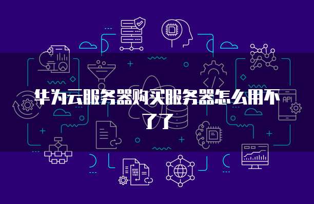 华为云服务器购买服务器怎么用不了了