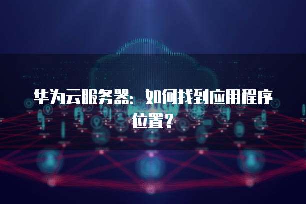 华为云服务器：如何找到应用程序位置？