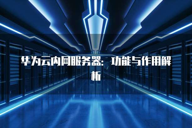 华为云内网服务器：功能与作用解析