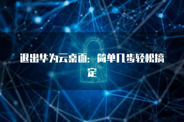 退出华为云桌面：简单几步轻松搞定
