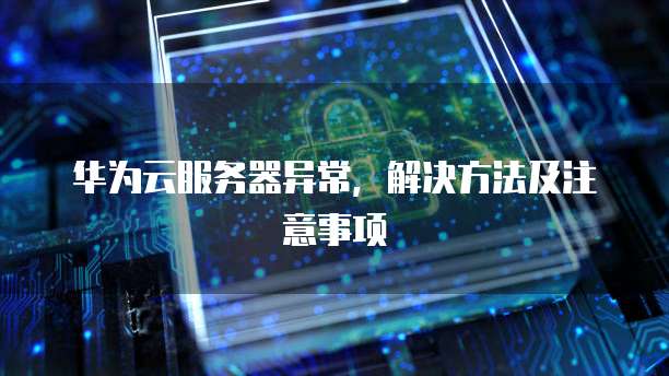 华为云服务器异常，解决方法及注意事项