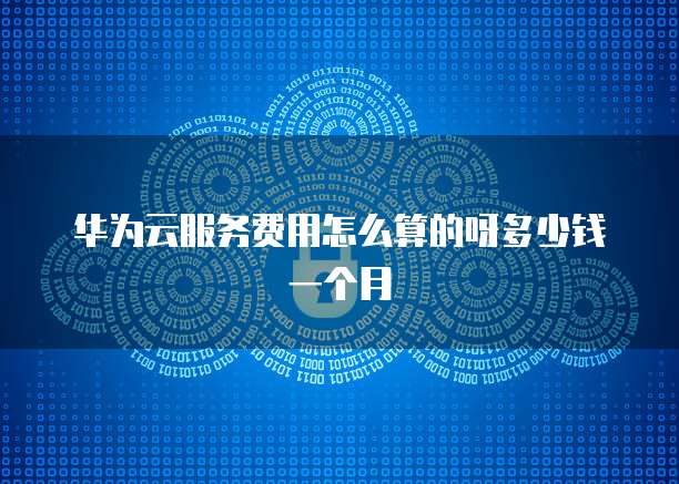 华为云服务费用怎么算的呀多少钱一个月