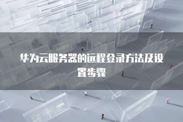 华为云服务器的远程登录方法及设置步骤
