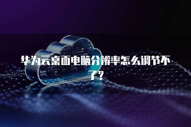 华为云桌面电脑分辨率怎么调节不了？