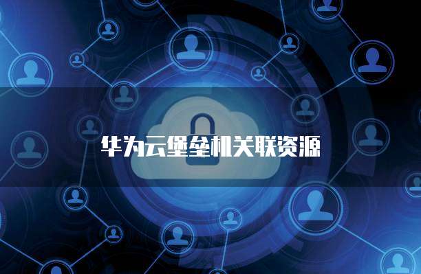 华为云堡垒机关联资源