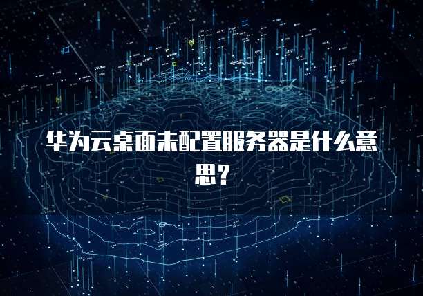 华为云桌面未配置服务器是什么意思？