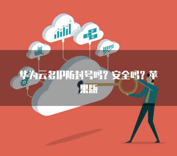 华为云多IP防封号吗？安全吗？苹果版