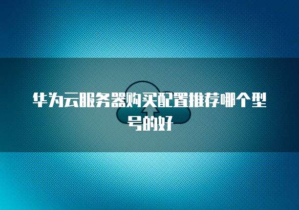 华为云服务器购买配置推荐哪个型号的好